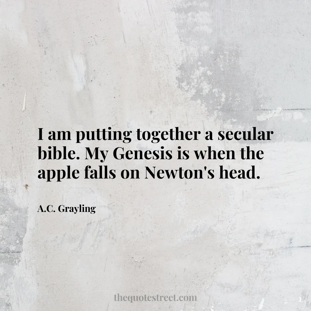 I am putting together a secular bible. My Genesis is when the apple falls on Newton's head. - A.C. Grayling