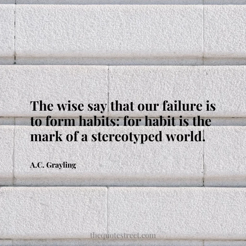 The wise say that our failure is to form habits: for habit is the mark of a stereotyped world. - A.C. Grayling