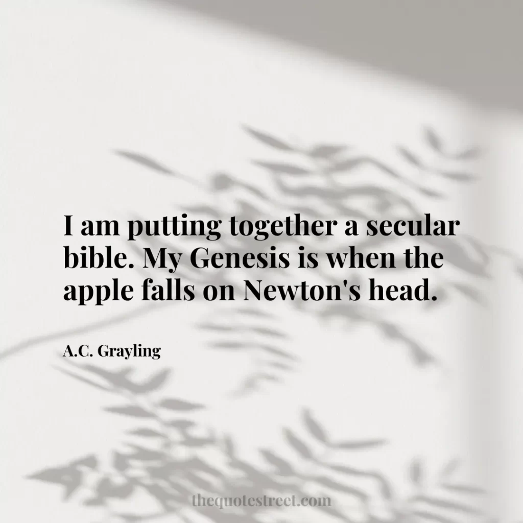 I am putting together a secular bible. My Genesis is when the apple falls on Newton's head. - A.C. Grayling