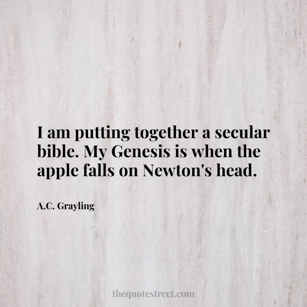 I am putting together a secular bible. My Genesis is when the apple falls on Newton's head. - A.C. Grayling