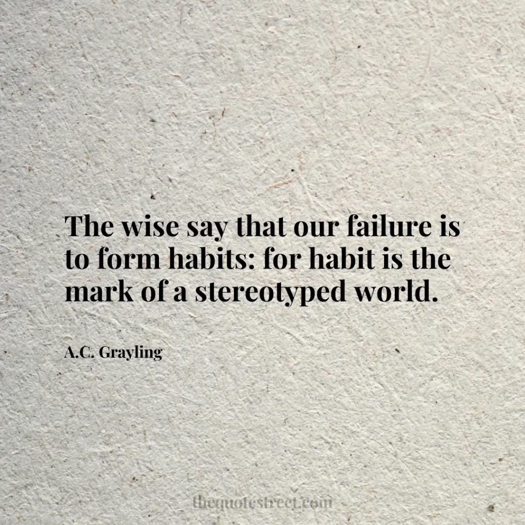 The wise say that our failure is to form habits: for habit is the mark of a stereotyped world. - A.C. Grayling