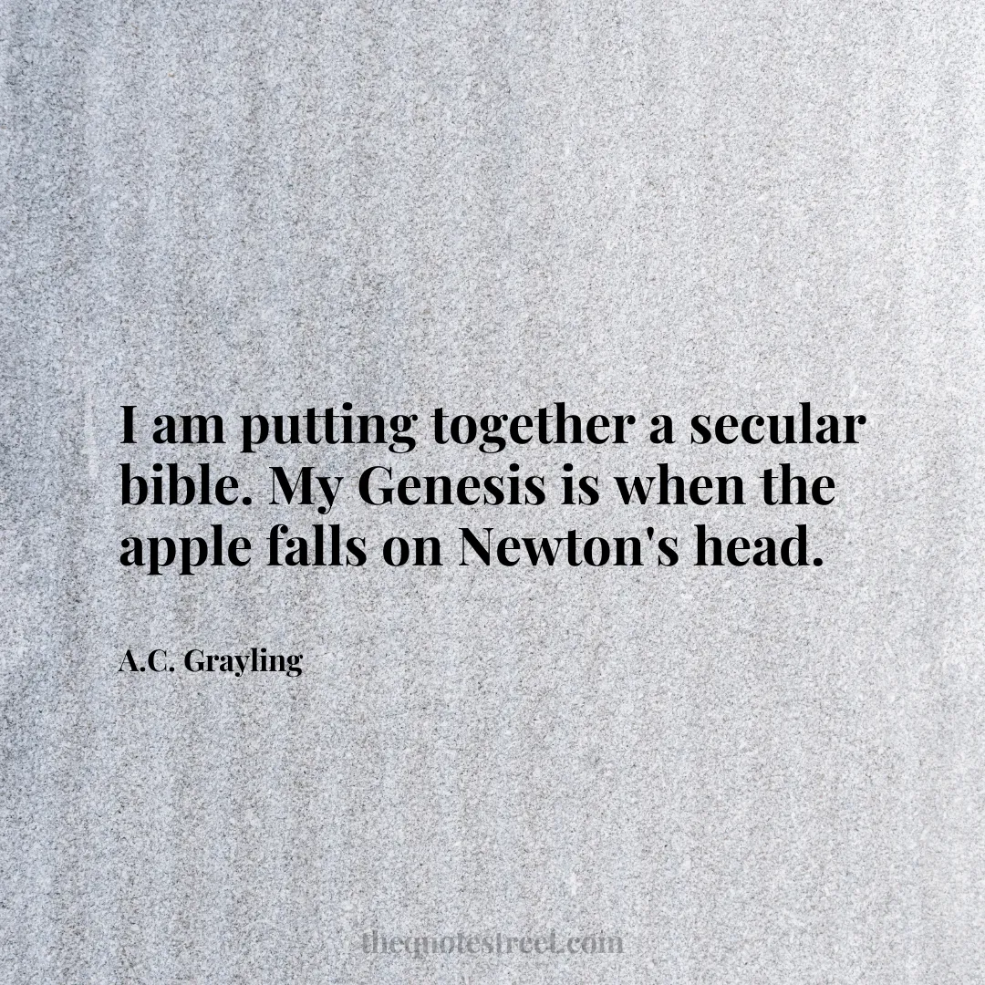 I am putting together a secular bible. My Genesis is when the apple falls on Newton's head. - A.C. Grayling