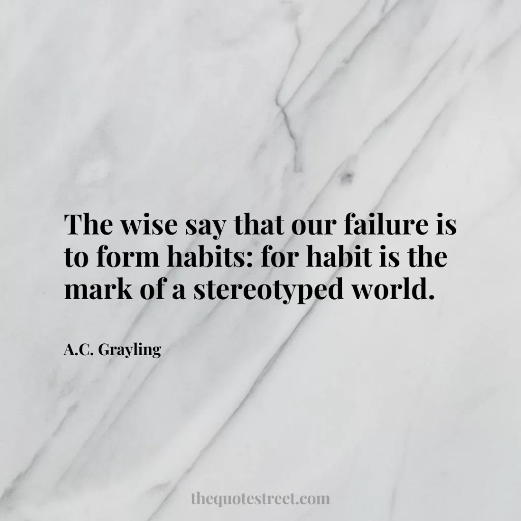 The wise say that our failure is to form habits: for habit is the mark of a stereotyped world. - A.C. Grayling