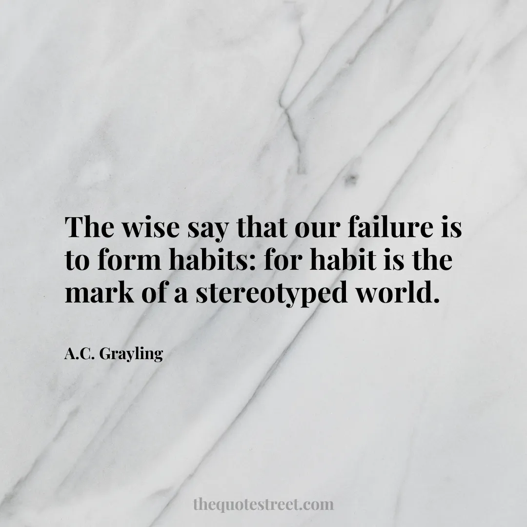 The wise say that our failure is to form habits: for habit is the mark of a stereotyped world. - A.C. Grayling