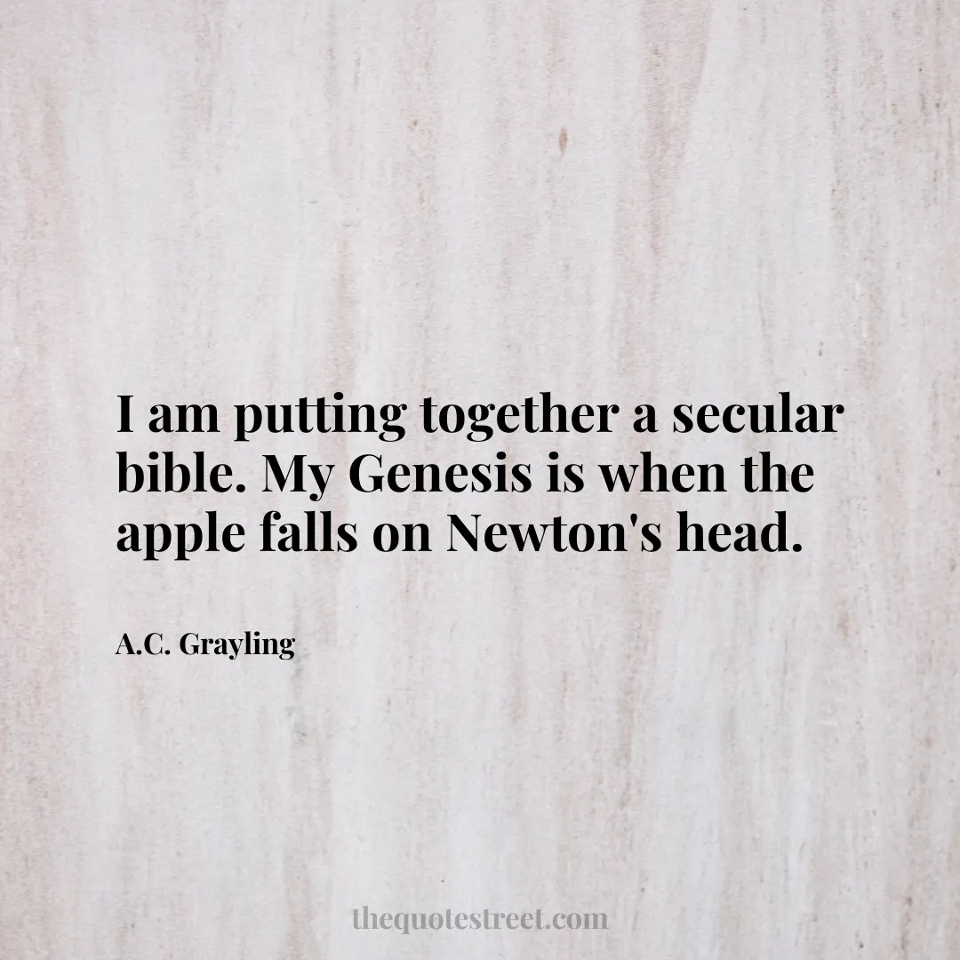 I am putting together a secular bible. My Genesis is when the apple falls on Newton's head. - A.C. Grayling