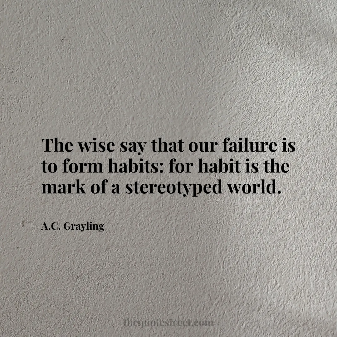 The wise say that our failure is to form habits: for habit is the mark of a stereotyped world. - A.C. Grayling