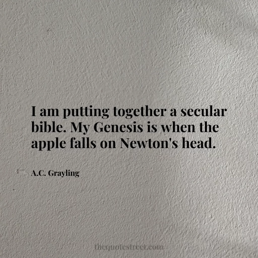 I am putting together a secular bible. My Genesis is when the apple falls on Newton's head. - A.C. Grayling