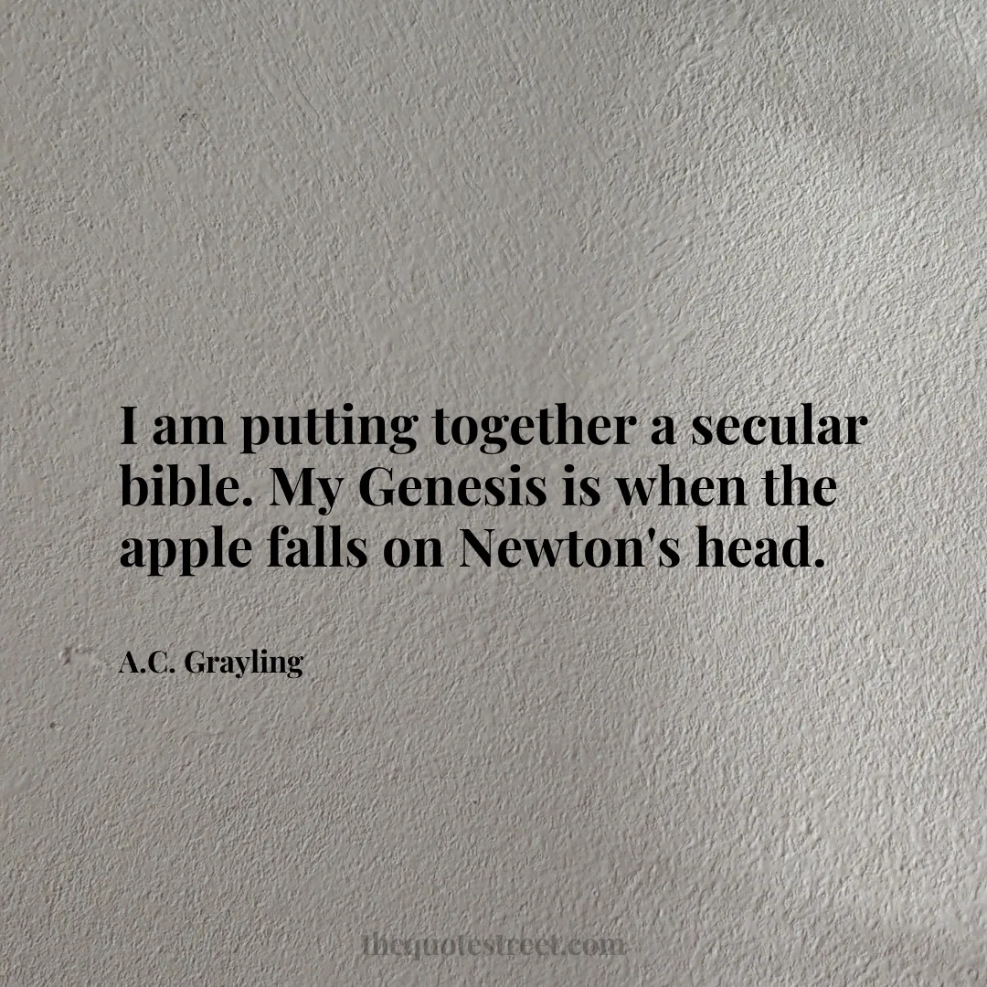 I am putting together a secular bible. My Genesis is when the apple falls on Newton's head. - A.C. Grayling