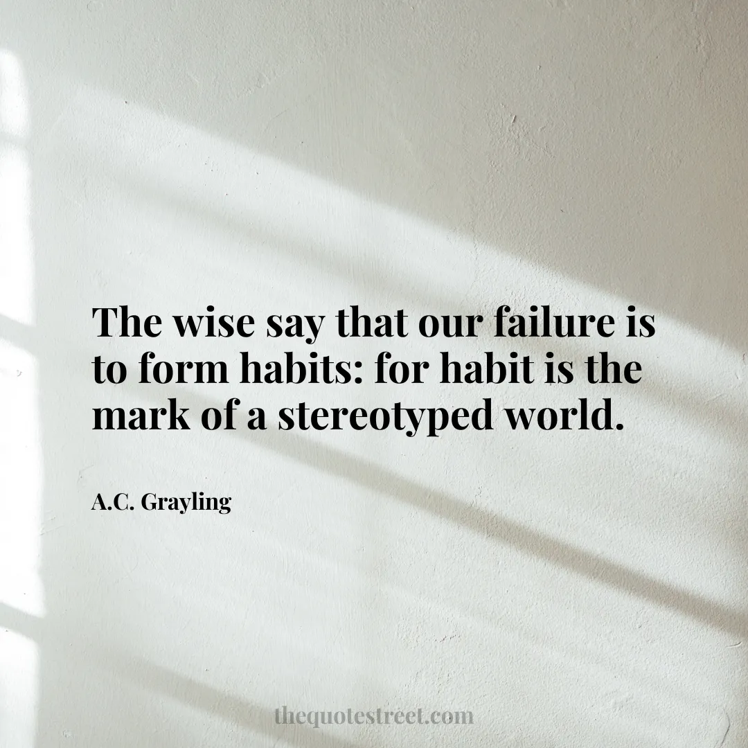 The wise say that our failure is to form habits: for habit is the mark of a stereotyped world. - A.C. Grayling