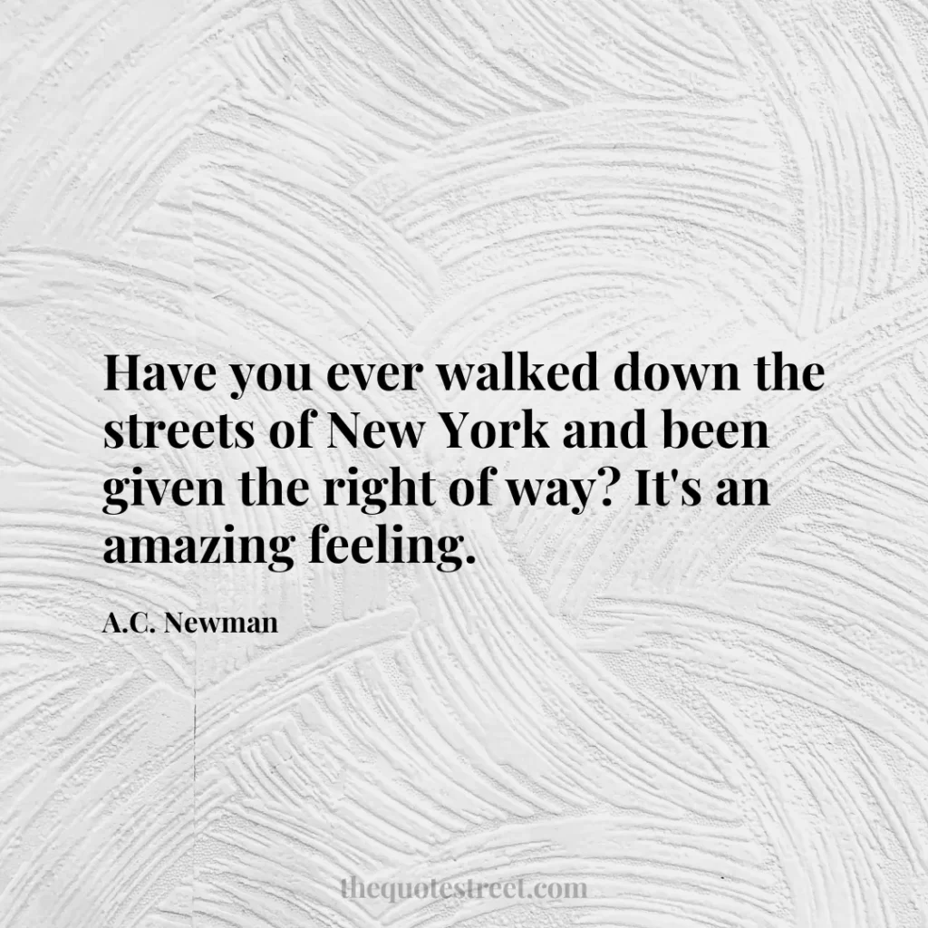 Have you ever walked down the streets of New York and been given the right of way? It's an amazing feeling. - A.C. Newman