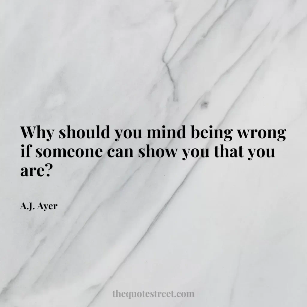 Why should you mind being wrong if someone can show you that you are? - A.J. Ayer