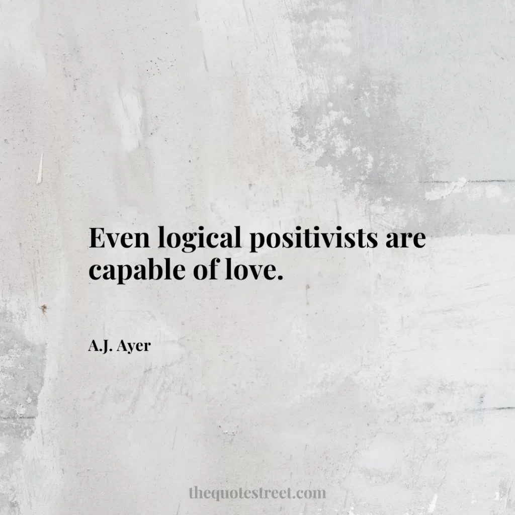 Even logical positivists are capable of love. - A.J. Ayer