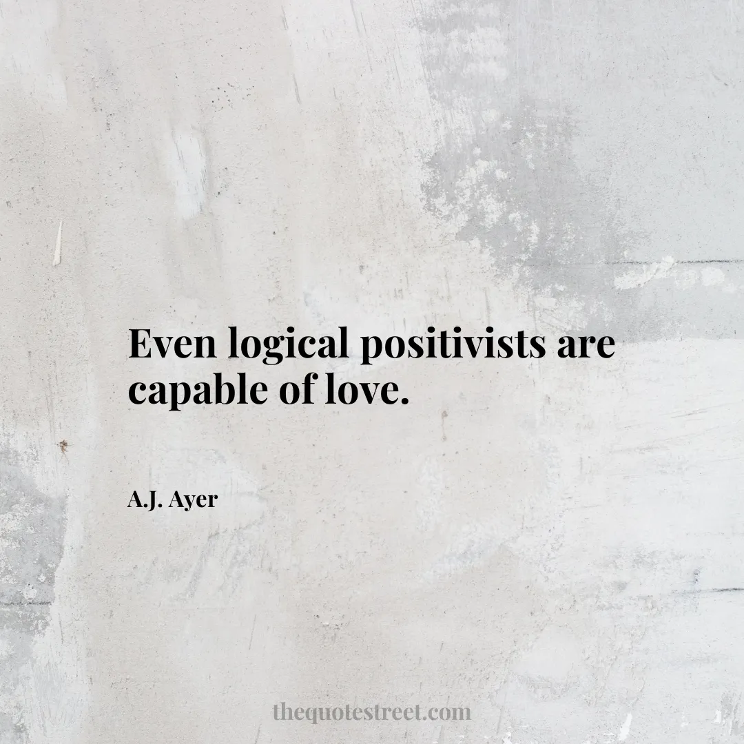 Even logical positivists are capable of love. - A.J. Ayer