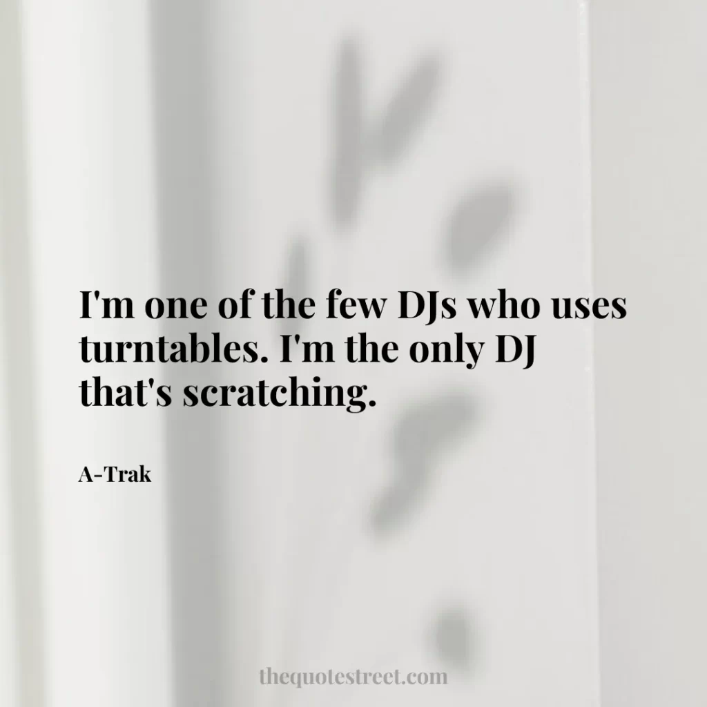 I'm one of the few DJs who uses turntables. I'm the only DJ that's scratching. - A-Trak