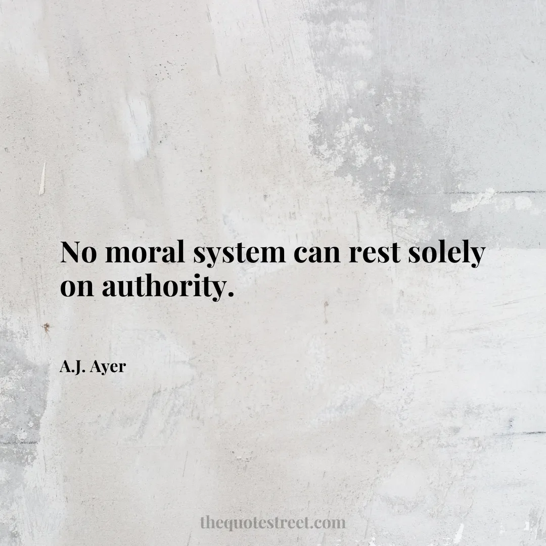 No moral system can rest solely on authority. - A.J. Ayer