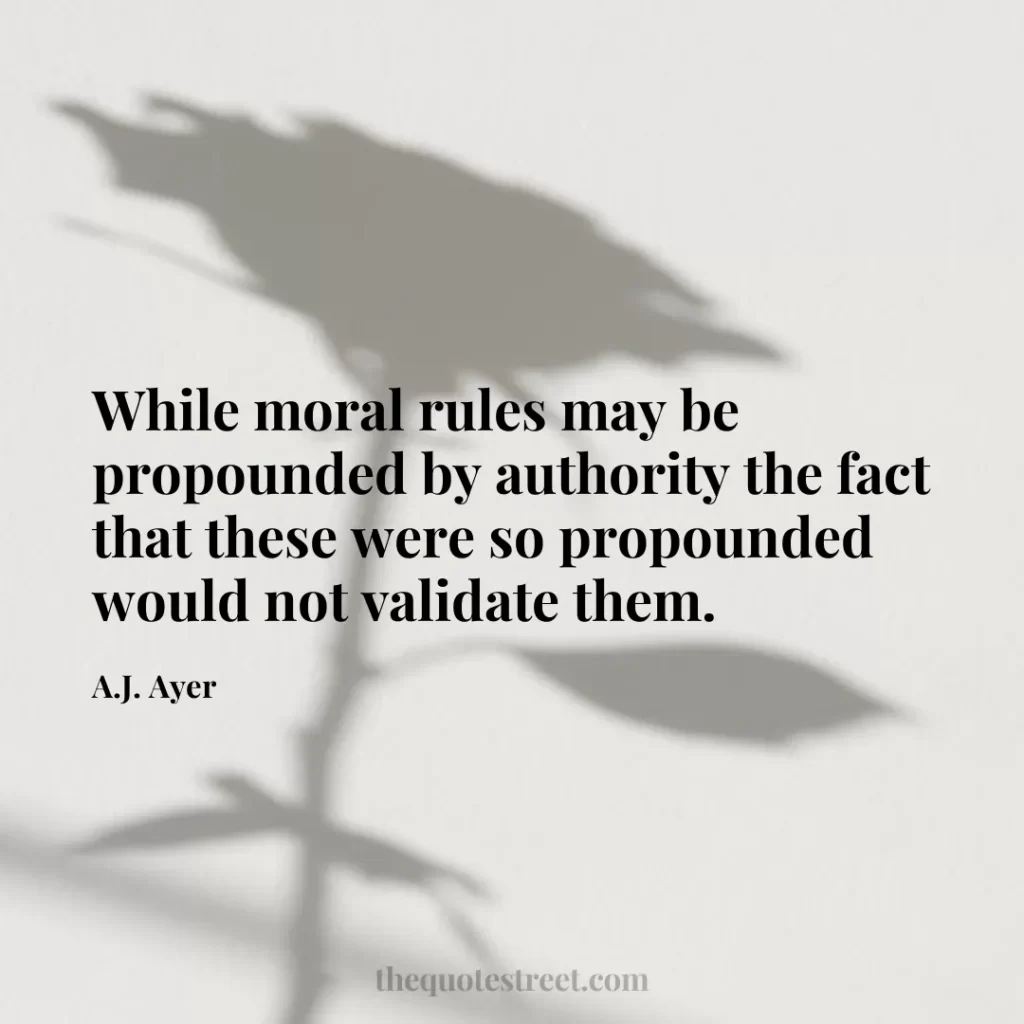 While moral rules may be propounded by authority the fact that these were so propounded would not validate them. - A.J. Ayer