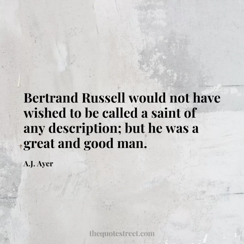 Bertrand Russell would not have wished to be called a saint of any description; but he was a great and good man. - A.J. Ayer