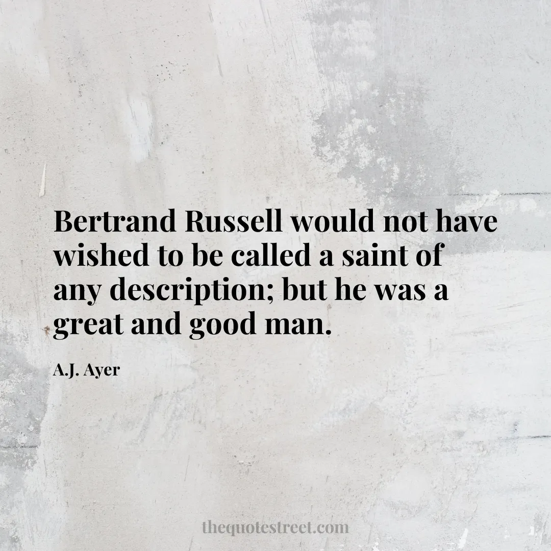 Bertrand Russell would not have wished to be called a saint of any description; but he was a great and good man. - A.J. Ayer