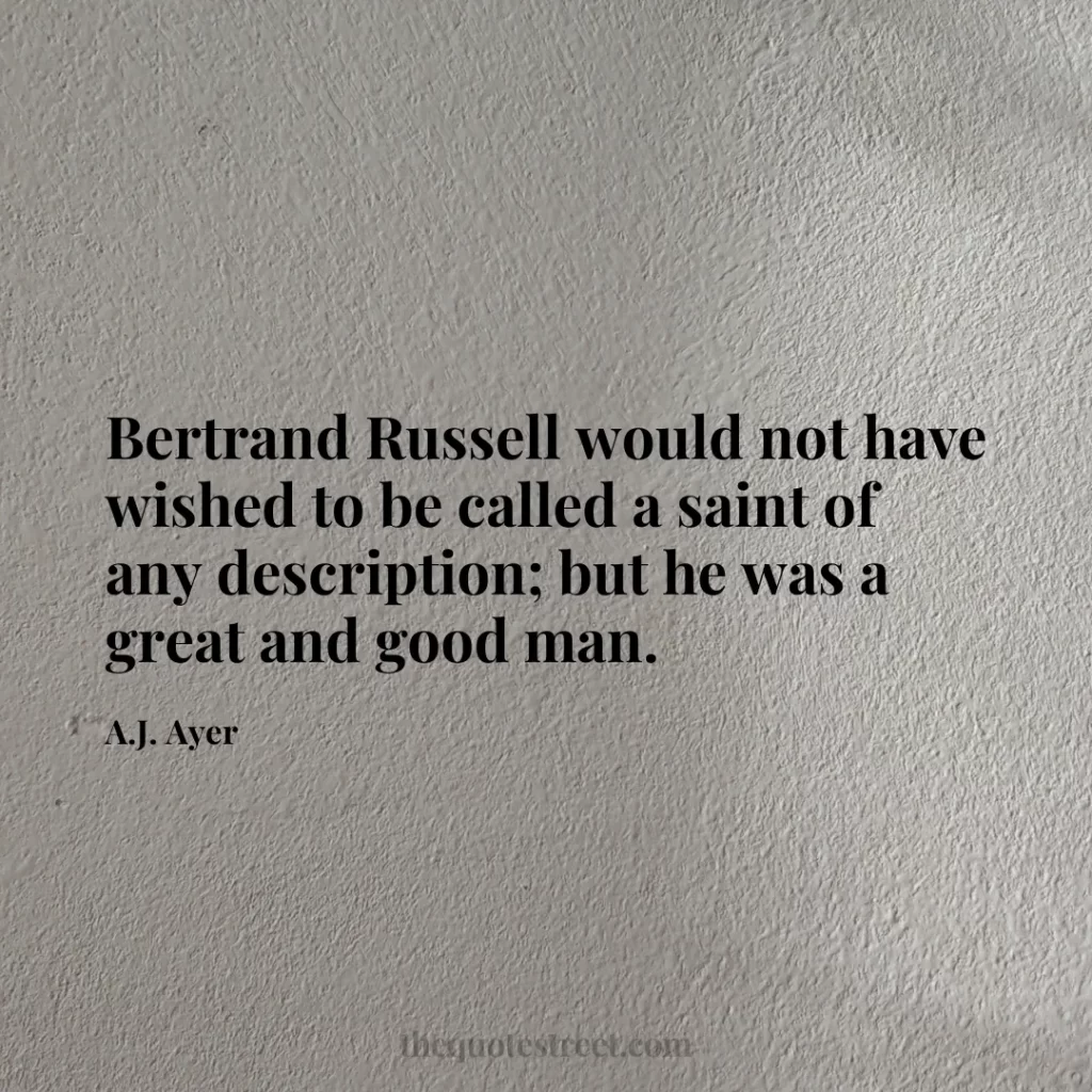 Bertrand Russell would not have wished to be called a saint of any description; but he was a great and good man. - A.J. Ayer