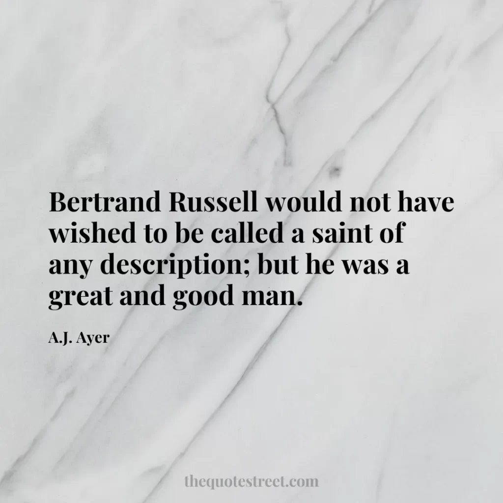 Bertrand Russell would not have wished to be called a saint of any description; but he was a great and good man. - A.J. Ayer