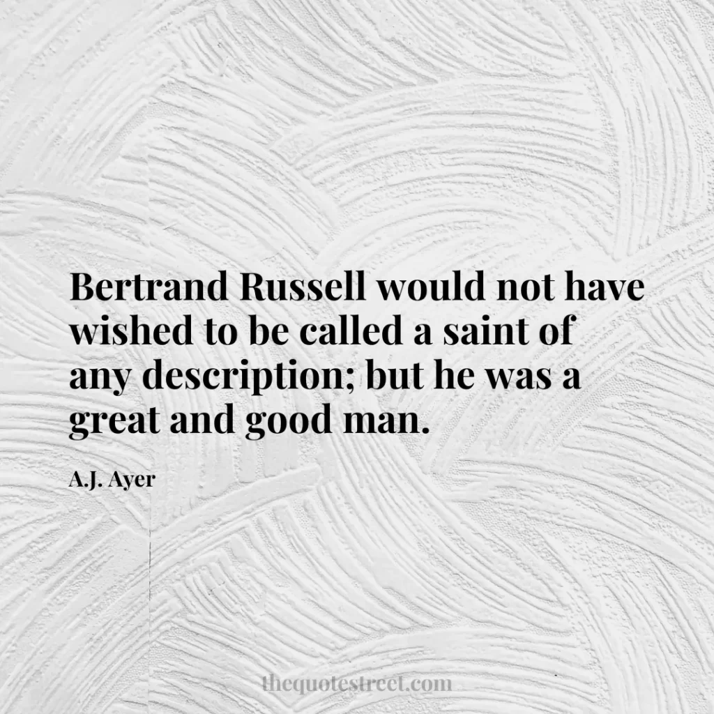 Bertrand Russell would not have wished to be called a saint of any description; but he was a great and good man. - A.J. Ayer