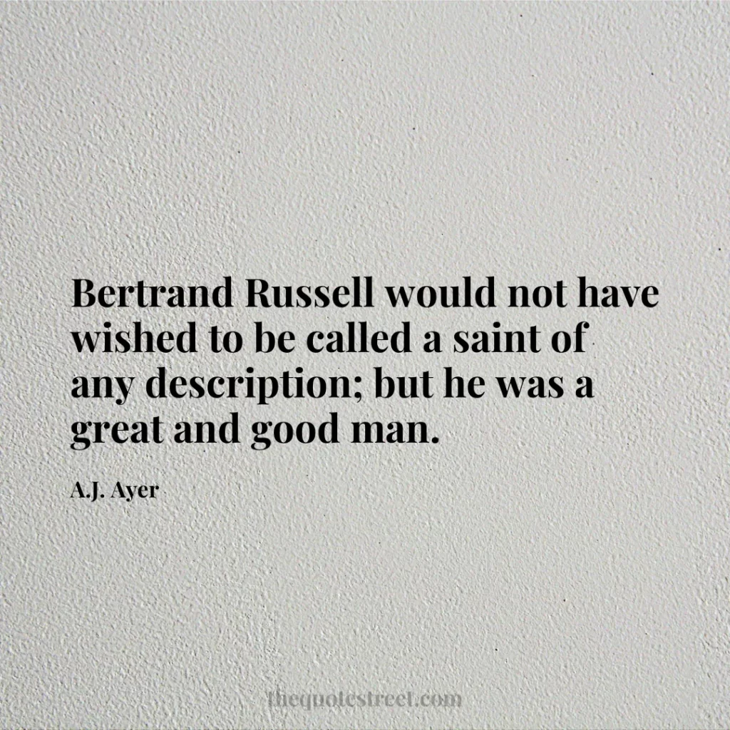 Bertrand Russell would not have wished to be called a saint of any description; but he was a great and good man. - A.J. Ayer