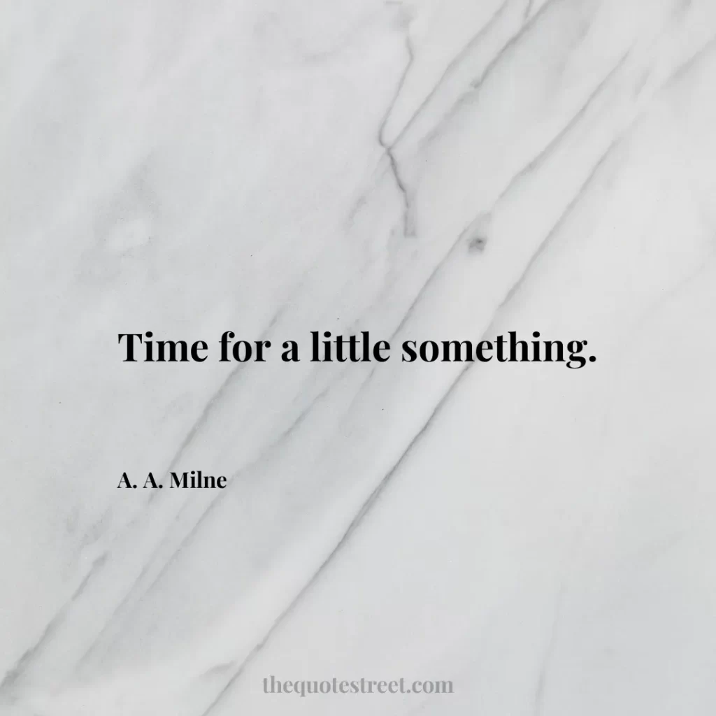 Time for a little something. - A. A. Milne