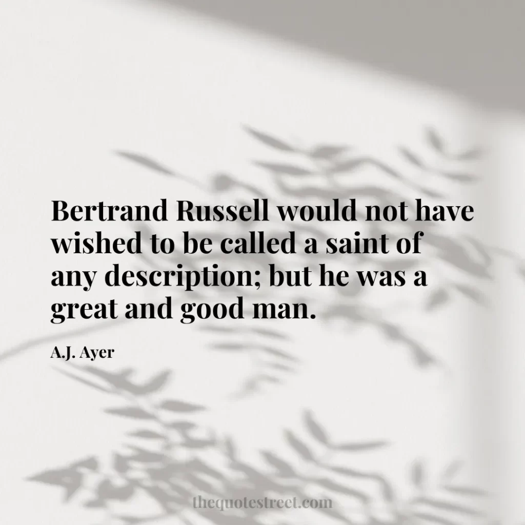 Bertrand Russell would not have wished to be called a saint of any description; but he was a great and good man. - A.J. Ayer