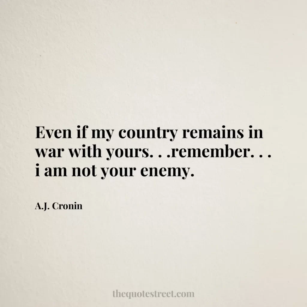Even if my country remains in war with yours. . .remember. . . i am not your enemy. - A.J. Cronin