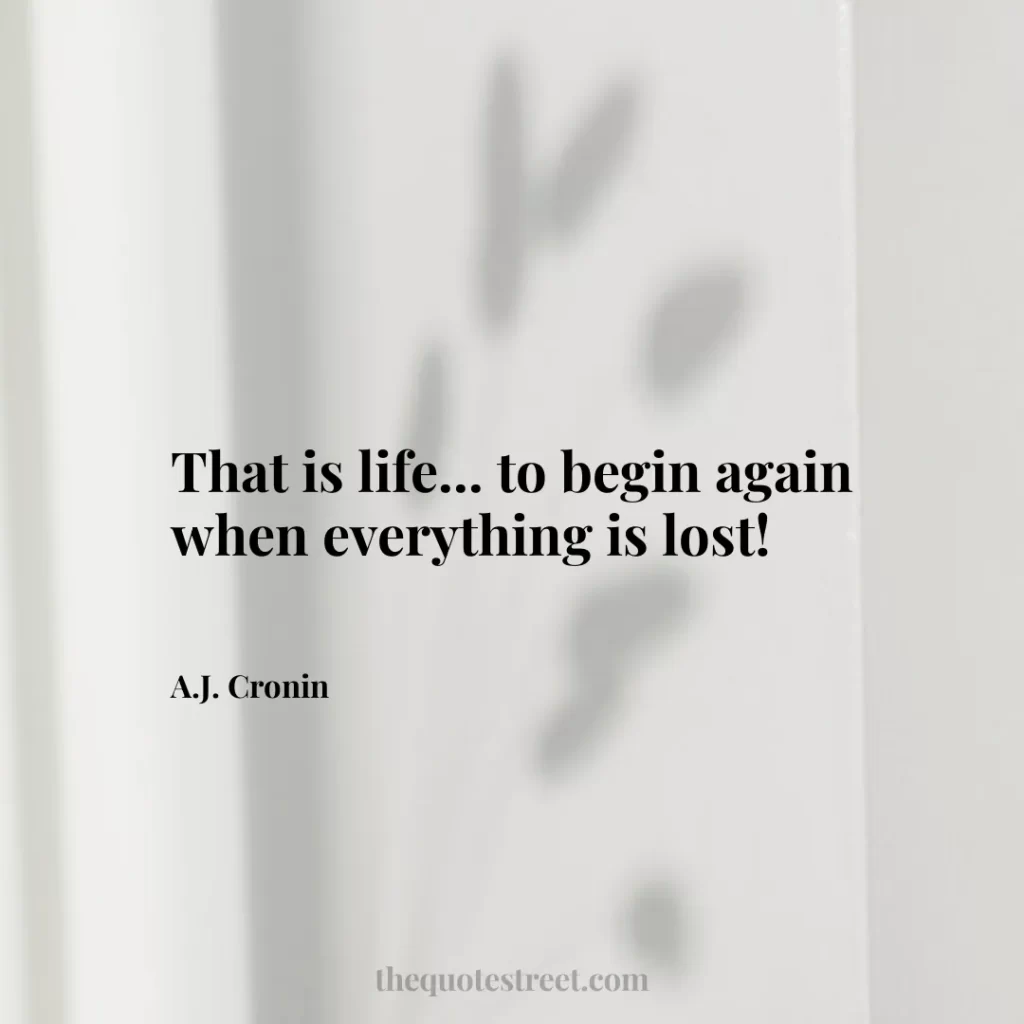 That is life... to begin again when everything is lost! - A.J. Cronin