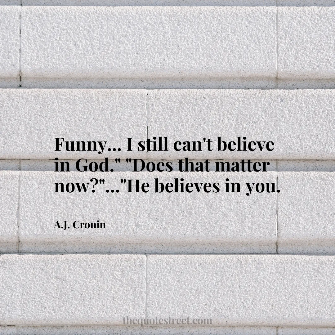 Funny... I still can't believe in God." "Does that matter now?"..."He believes in you. - A.J. Cronin