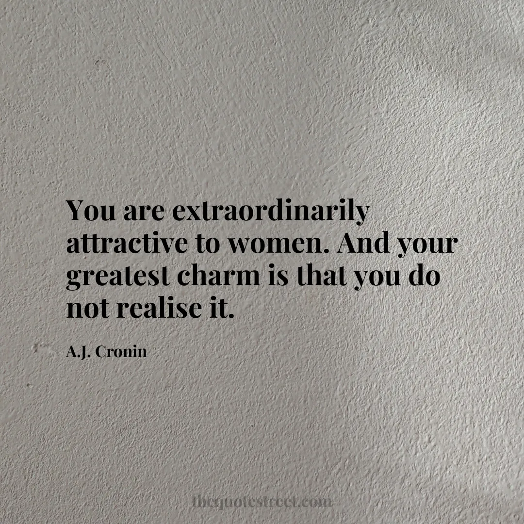 You are extraordinarily attractive to women. And your greatest charm is that you do not realise it. - A.J. Cronin