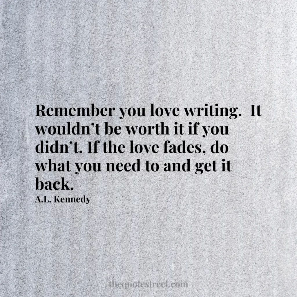 Remember you love writing.  It wouldn’t be worth it if you didn’t. If the love fades