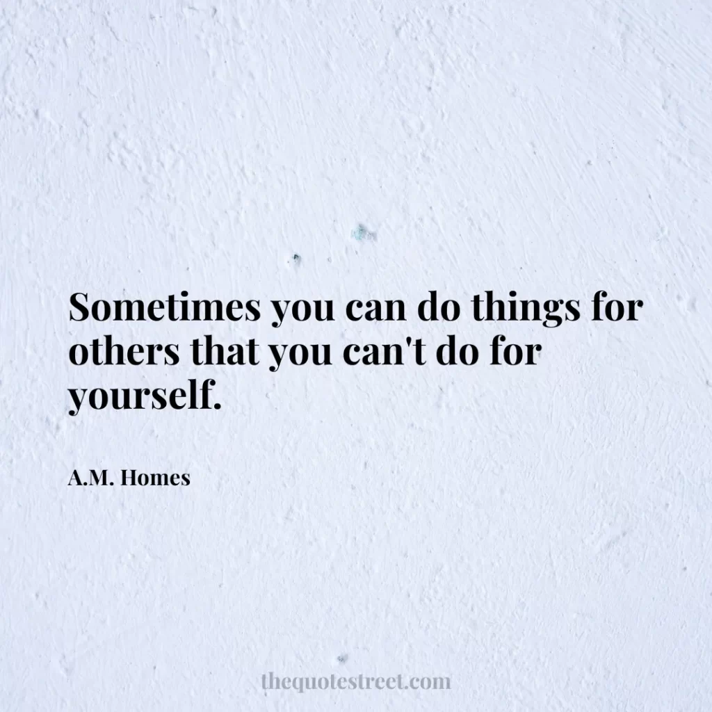 Sometimes you can do things for others that you can't do for yourself. - A.M. Homes