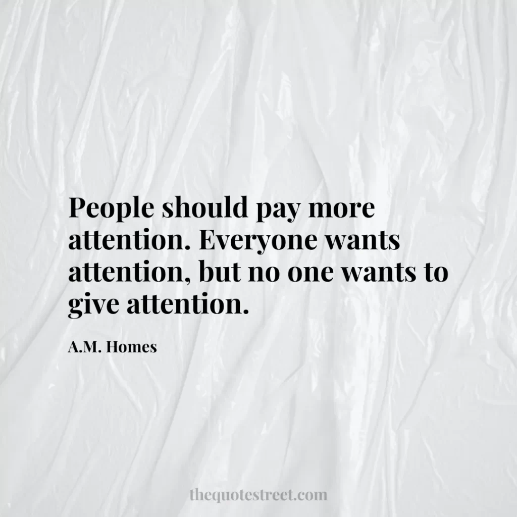People should pay more attention. Everyone wants attention