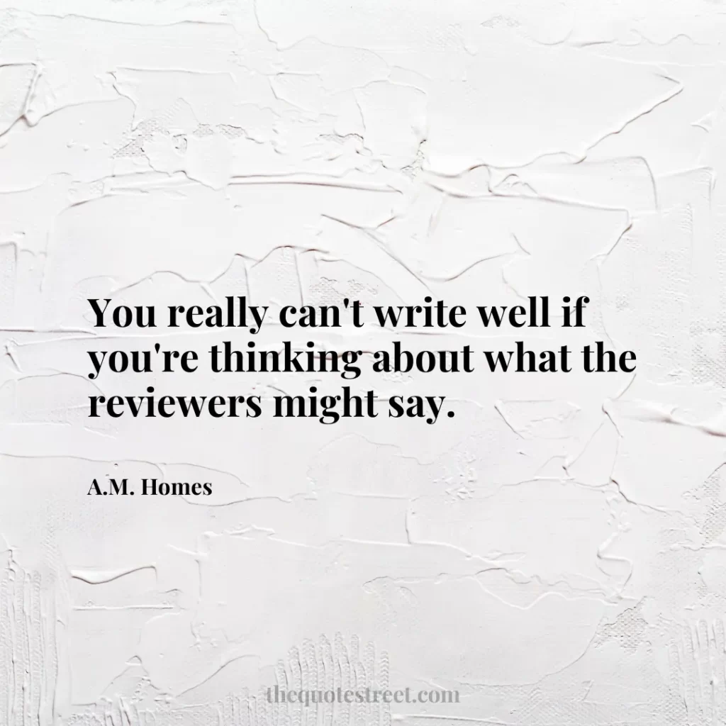 You really can't write well if you're thinking about what the reviewers might say. - A.M. Homes