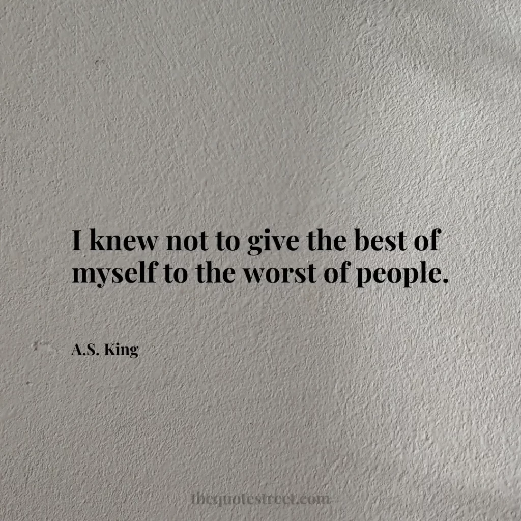 I knew not to give the best of myself to the worst of people. - A.S. King