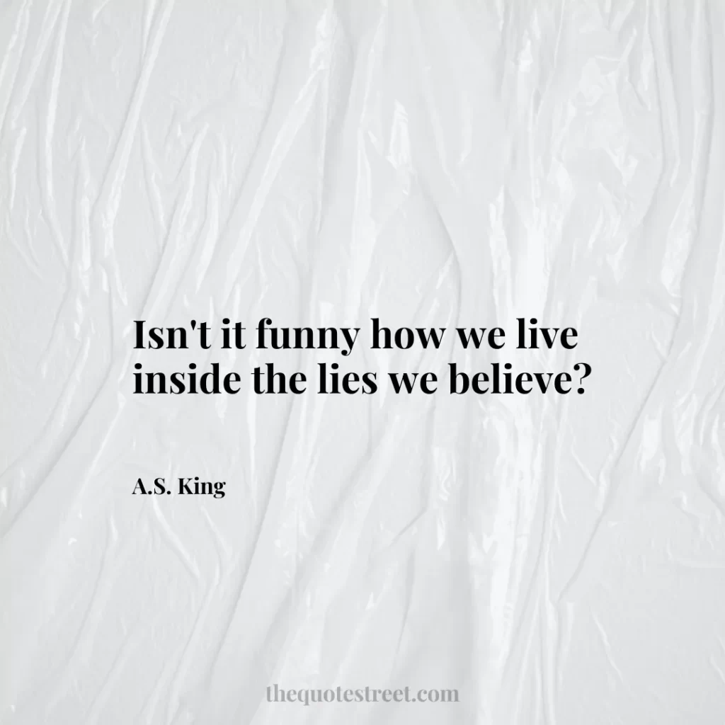Isn't it funny how we live inside the lies we believe? - A.S. King