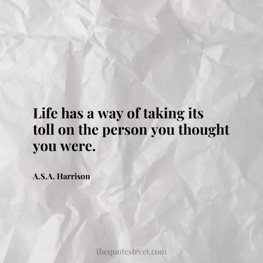 Life has a way of taking its toll on the person you thought you were. - A.S.A. Harrison