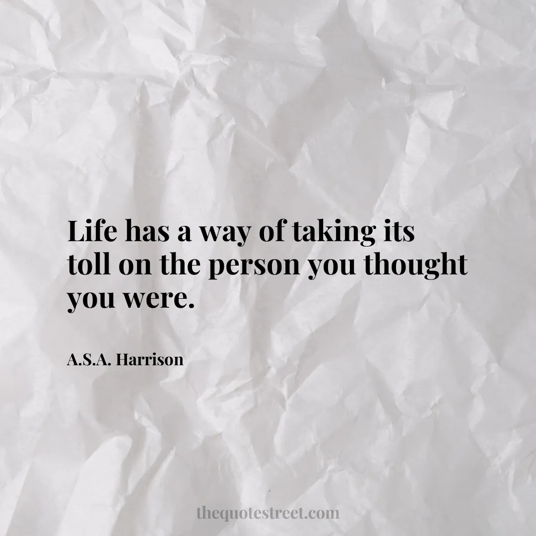 Life has a way of taking its toll on the person you thought you were. - A.S.A. Harrison