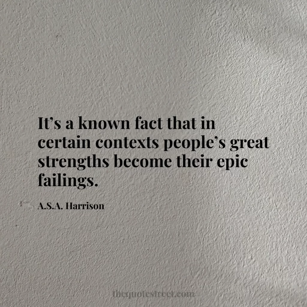 It’s a known fact that in certain contexts people’s great strengths become their epic failings. - A.S.A. Harrison
