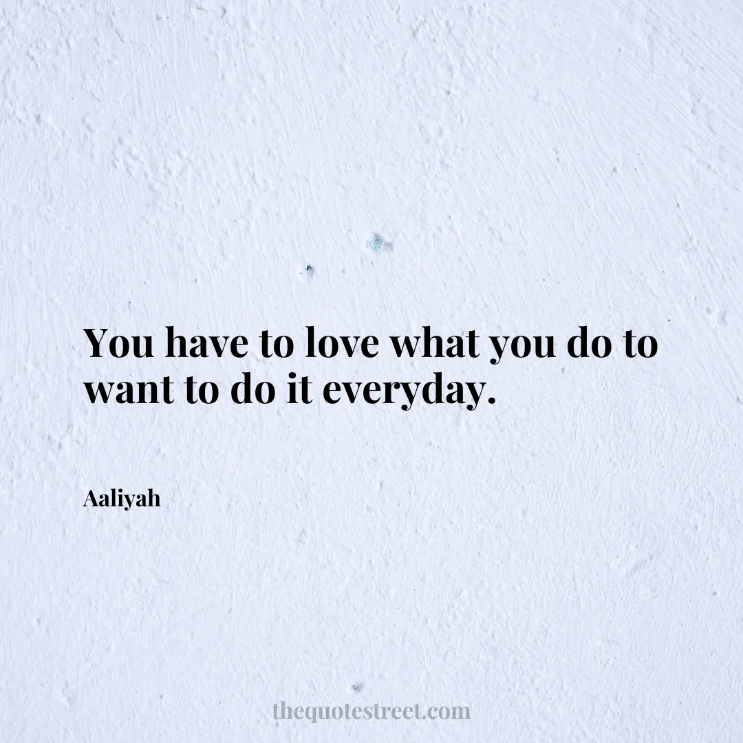 You have to love what you do to want to do it everyday. - Aaliyah