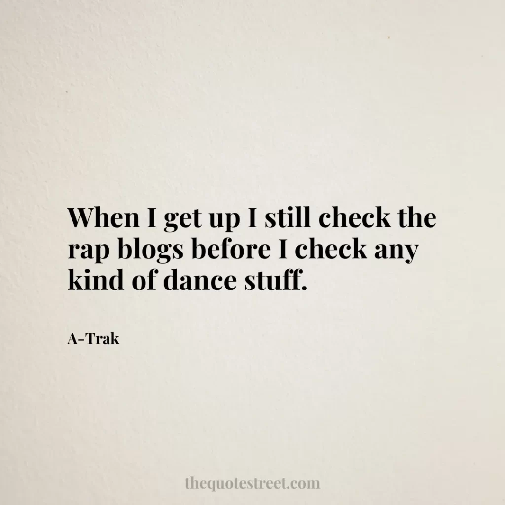 When I get up I still check the rap blogs before I check any kind of dance stuff. - A-Trak
