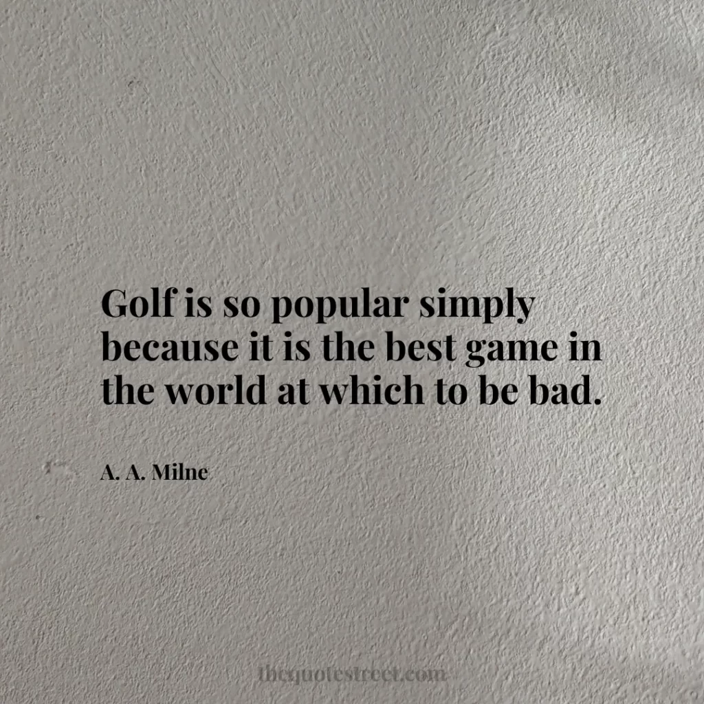 Golf is so popular simply because it is the best game in the world at which to be bad. - A. A. Milne