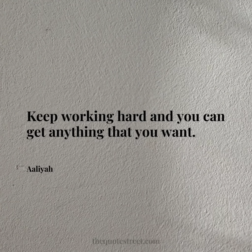 Keep working hard and you can get anything that you want. - Aaliyah