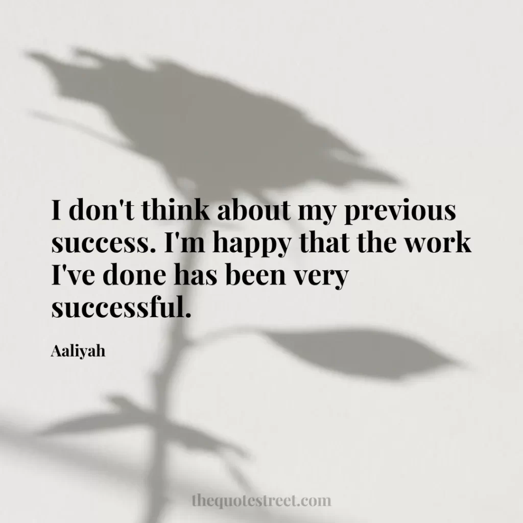 I don't think about my previous success. I'm happy that the work I've done has been very successful. - Aaliyah