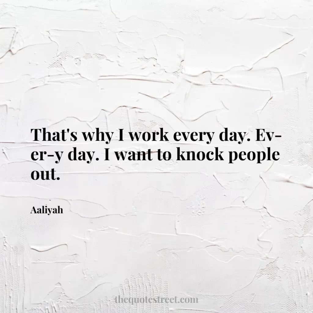 That's why I work every day. Ev-er-y day. I want to knock people out. - Aaliyah