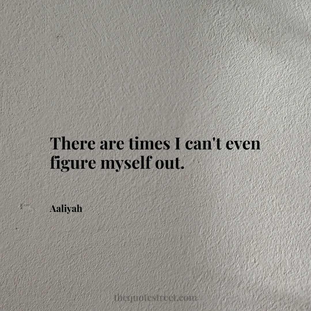 There are times I can't even figure myself out. - Aaliyah