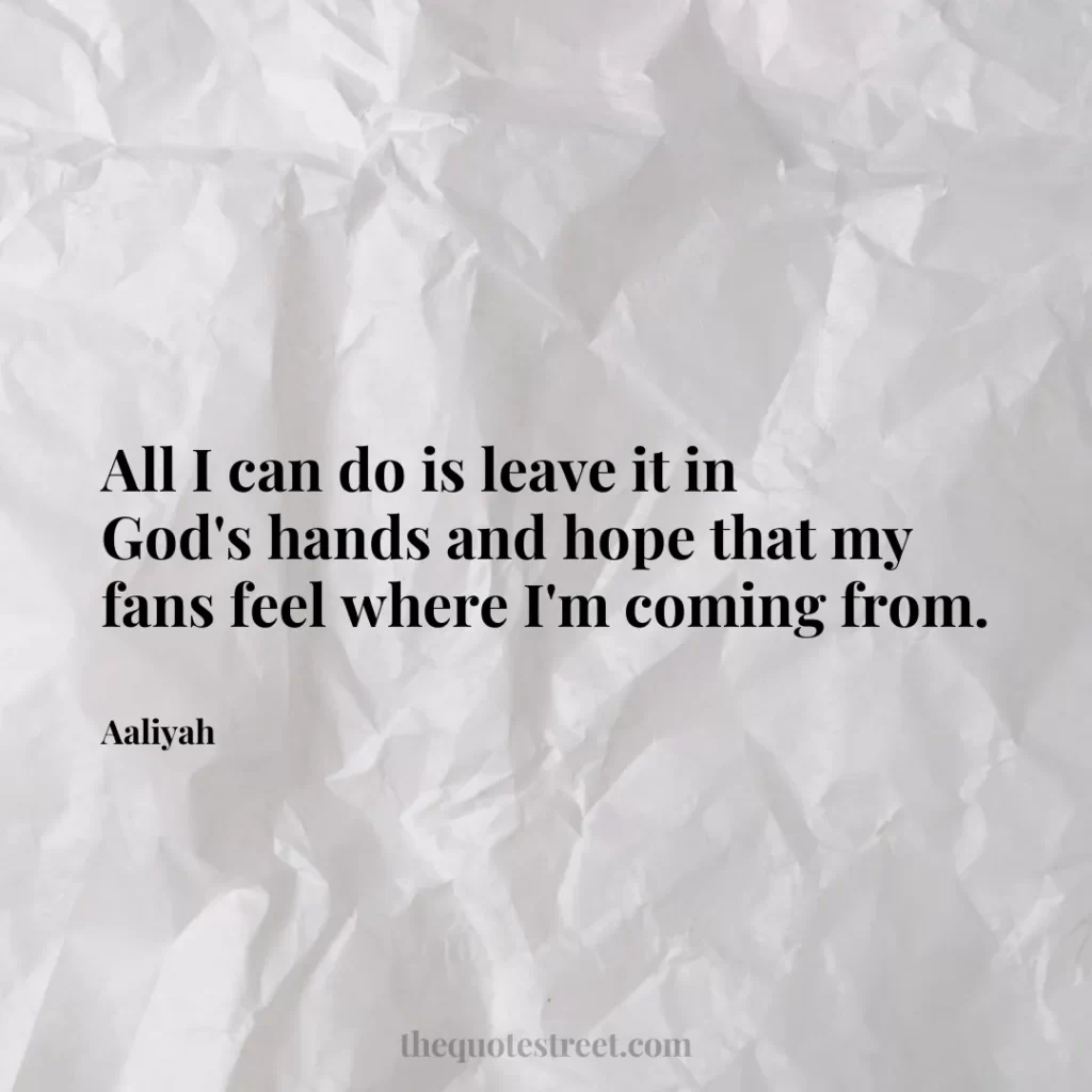 All I can do is leave it in God's hands and hope that my fans feel where I'm coming from. - Aaliyah