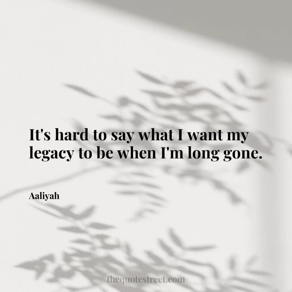 It's hard to say what I want my legacy to be when I'm long gone. - Aaliyah